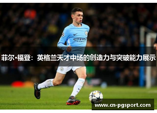 菲尔·福登:英格兰天才中场的创造力与突破能力展示 菲尔·福登:英格兰天才中场的创造力与突破能力展示