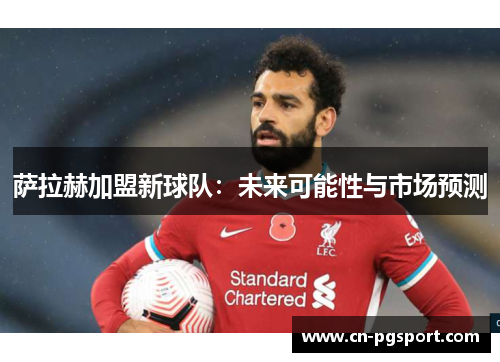萨拉赫加盟新球队：未来可能性与市场预测