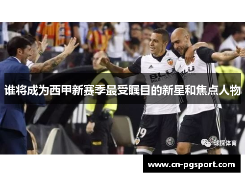 谁将成为西甲新赛季最受瞩目的新星和焦点人物