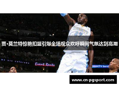 贾·莫兰特惊艳扣篮引爆全场观众欢呼瞬间气氛达到高潮