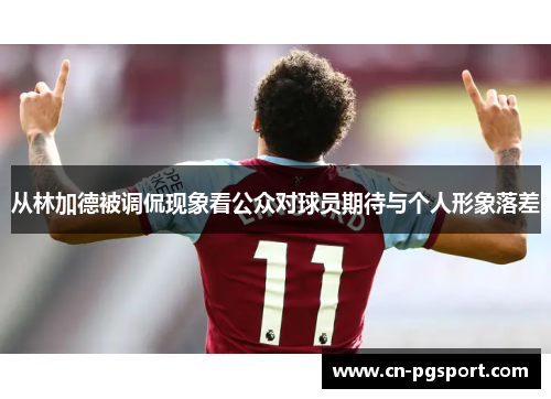 从林加德被调侃现象看公众对球员期待与个人形象落差