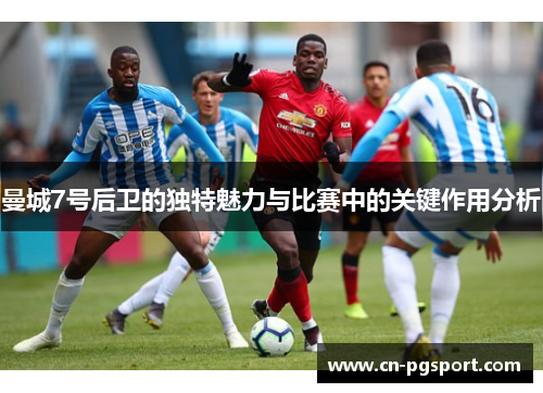 曼城7号后卫的独特魅力与比赛中的关键作用分析 曼城7号后卫的独特魅力与比赛中的关键作用分析