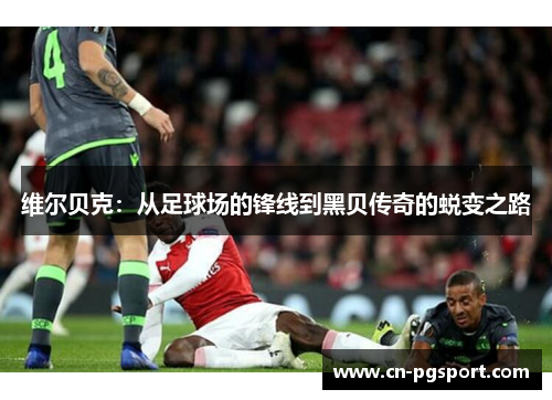 维尔贝克:从足球场的锋线到黑贝传奇的蜕变之路 维尔贝克:从足球场的锋线到黑贝传奇的蜕变之路