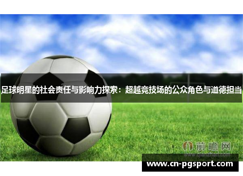 足球明星的社会责任与影响力探索:超越竞技场的公众角色与道德担当 足球明星的社会责任与影响力探索:超越竞技场的公众角色与道德担当