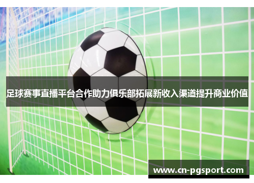 足球赛事直播平台合作助力俱乐部拓展新收入渠道提升商业价值