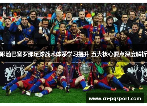 跟随巴塞罗那足球战术体系学习提升 五大核心要点深度解析 跟随巴塞罗那足球战术体系学习提升 五大核心要点深度解析