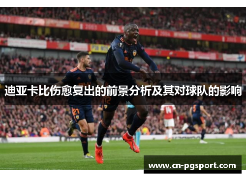 迪亚卡比伤愈复出的前景分析及其对球队的影响 迪亚卡比伤愈复出的前景分析及其对球队的影响