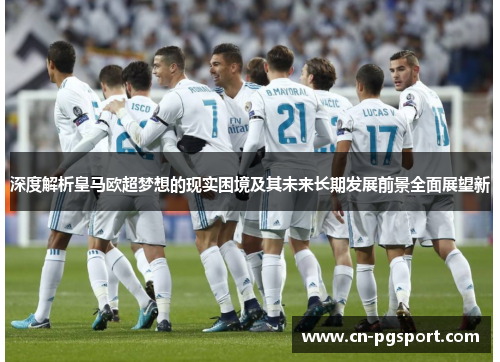 深度解析皇马欧超梦想的现实困境及其未来长期发展前景全面展望新 深度解析皇马欧超梦想的现实困境及其未来长期发展前景全面展望新