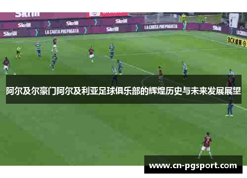 阿尔及尔豪门阿尔及利亚足球俱乐部的辉煌历史与未来发展展望