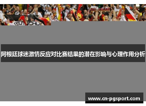 阿根廷球迷激情反应对比赛结果的潜在影响与心理作用分析