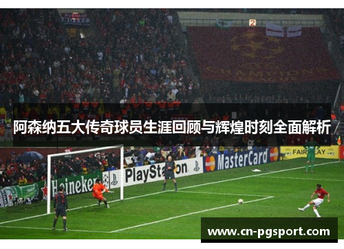 阿森纳五大传奇球员生涯回顾与辉煌时刻全面解析