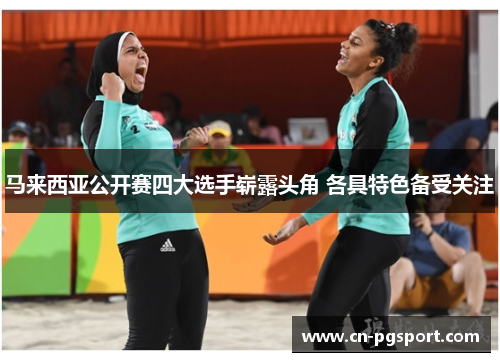 马来西亚公开赛四大选手崭露头角 各具特色备受关注 马来西亚公开赛四大选手崭露头角 各具特色备受关注