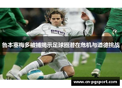鲁本塞梅多被捕揭示足球圈潜在危机与道德挑战