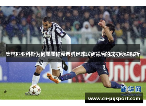 奥林匹亚科斯为何屡屡称霸希腊足球联赛背后的成功秘诀解析