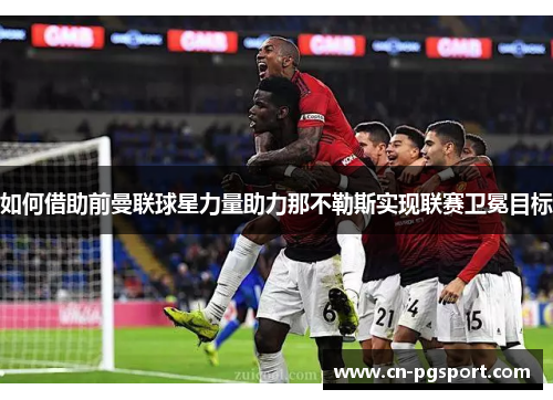 如何借助前曼联球星力量助力那不勒斯实现联赛卫冕目标