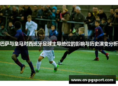 巴萨与皇马对西班牙足球主导地位的影响与历史演变分析
