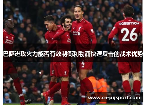 巴萨进攻火力能否有效制衡利物浦快速反击的战术优势