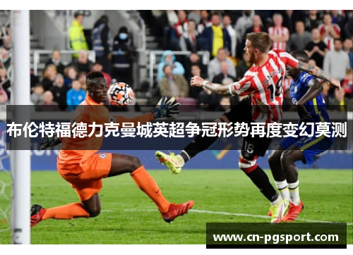 布伦特福德力克曼城英超争冠形势再度变幻莫测