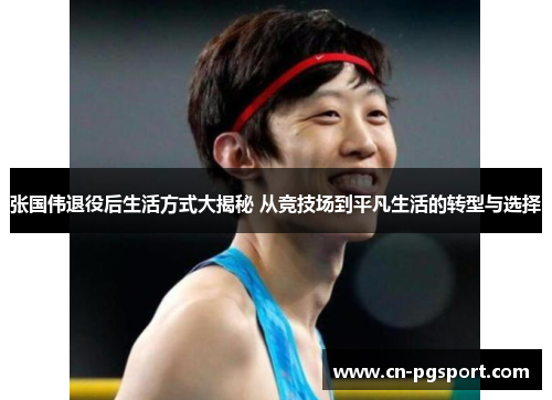 张国伟退役后生活方式大揭秘 从竞技场到平凡生活的转型与选择
