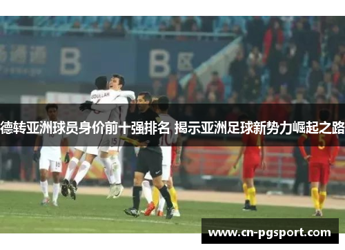 德转亚洲球员身价前十强排名 揭示亚洲足球新势力崛起之路