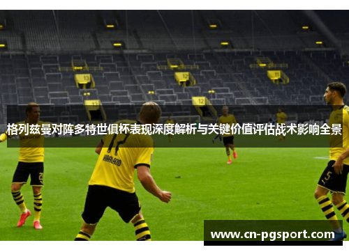 格列兹曼对阵多特世俱杯表现深度解析与关键价值评估战术影响全景 格列兹曼对阵多特世俱杯表现深度解析与关键价值评估战术影响全景
