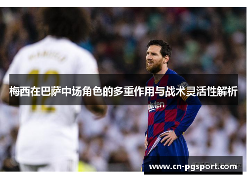 梅西在巴萨中场角色的多重作用与战术灵活性解析 梅西在巴萨中场角色的多重作用与战术灵活性解析