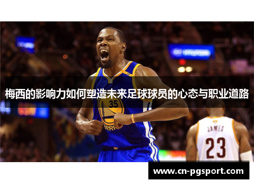 梅西的影响力如何塑造未来足球球员的心态与职业道路